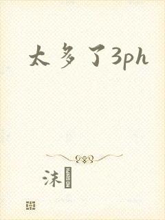 太多了3ph