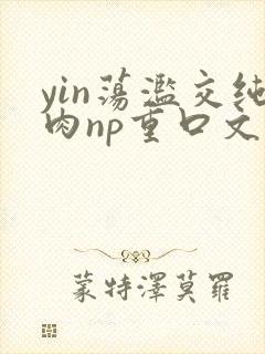 yin荡滥交纯肉np重口文