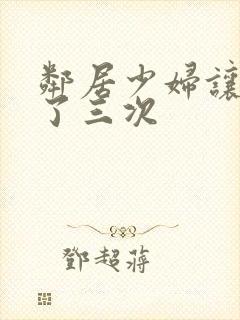 邻居少妇让我爽了三次