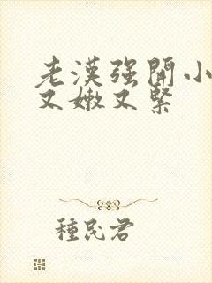 老汉强开小嫩苞又嫩又紧