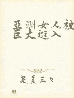 亚洲女人被黑人巨大进入