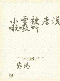 小雪被老汉玩得嗷嗷叫