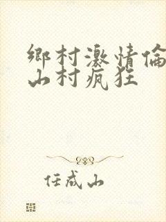 乡村激情伦小说山村疯狂
