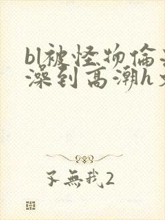 bl被怪物伦流澡到高潮h文