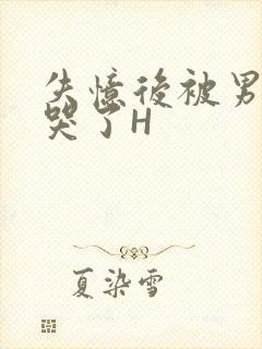 失忆后被男友C哭了H