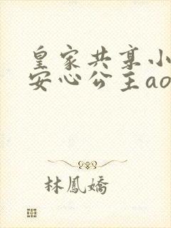 皇家共享小公主安心公主aor免费阅读