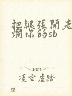 把腿张开老子臊烂你的sb