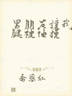 男朋友让我打开腿被他摸