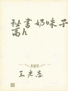 秘书奶咪子真大高h