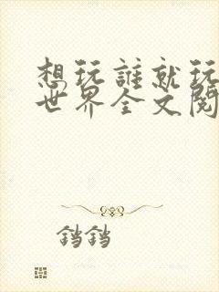 想玩谁就玩谁的世界全文阅读