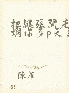 把腿张开老子臊烂你多p天美传媒