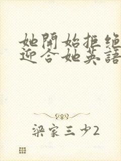 她开始拒绝慢迎迎合她英语