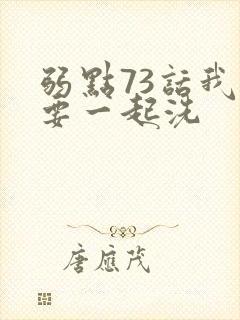 弱点73话我也要一起洗