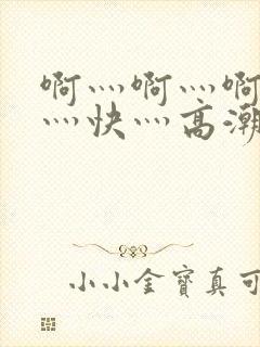 啊灬啊灬啊灬啊灬快灬高潮了