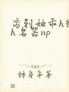 脔到她乖h粗话h名器np