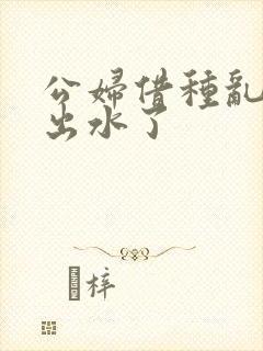 公妇借种乱h日出水了