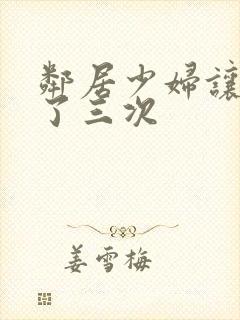 邻居少妇让我爽了三次