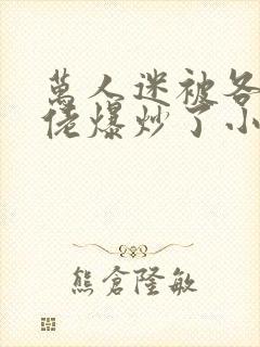 万人迷被各路大佬爆炒了小说