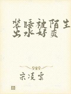 装睡被陌生人摸出水好爽