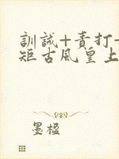 训诫+责打+规矩古风皇上皇后