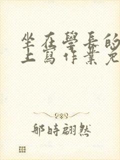 坐在学长的紫根上写作业免费阅读