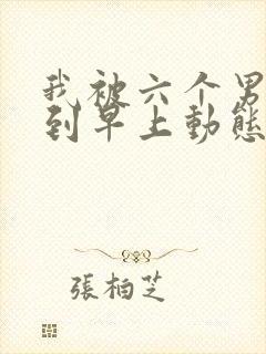 我被六个男人躁到早上动态图