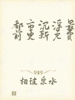 都市沉浮最快超前更新免费