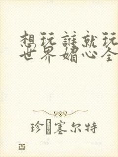 想玩谁就玩谁的世界媚心全文阅读