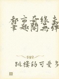 都市奇缘未删节笔趣阁无弹窗