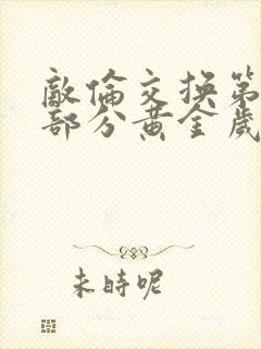 敌伦交换第10部分黄金岁月