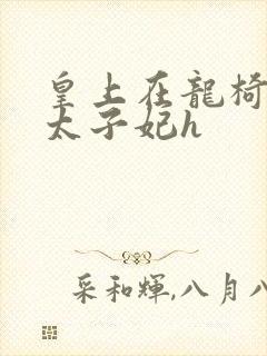 皇上在龙椅上c太子妃h