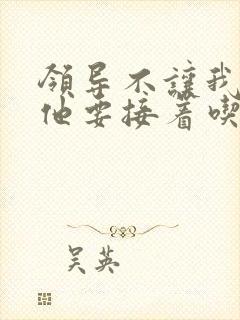 领导不让我断奶他要接着吃