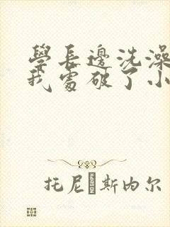 学长边洗澡边把我处破了小说