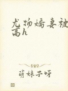 尤物娇妻被np高h