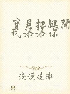 宝贝把腿开大让我添添你