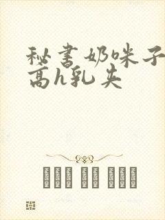 秘书奶咪子真大高h乳夹