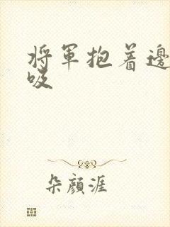 将军抱着边走边吸