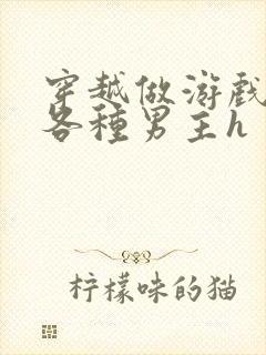 穿越做游戏要和各种男主h