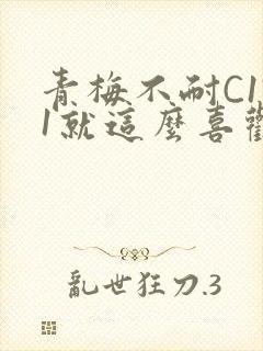 青梅不耐C1V1就这么喜欢学长