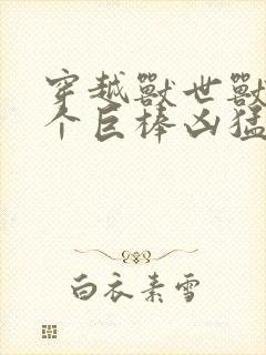 穿越兽世兽王个个巨棒凶猛