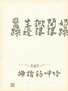 医生掀开奶罩边躁边狠狠躁视频