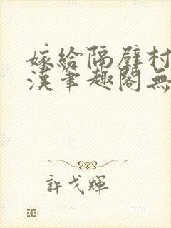 嫁给隔壁村的糙汉笔趣阁无弹窗