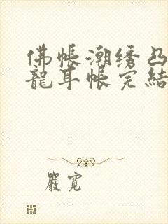 佛帐潮绣凸浮双龙耳帐完结了吗