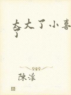 太大了小喜涨死了