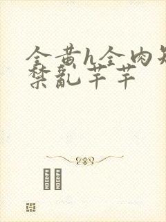 全黄h全肉短篇禁乱芊芊