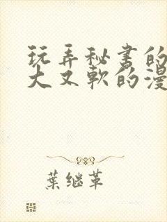 玩弄秘书的奶又大又软的漫画