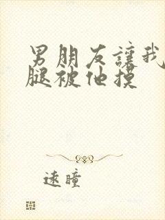 男朋友让我打开腿被他摸