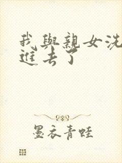 我与亲女洗澡时进去了