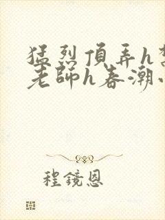 猛烈顶弄h禁欲老师h春潮小说