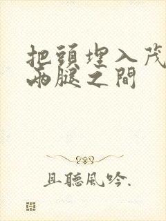 把头埋入茂密的两腿之间